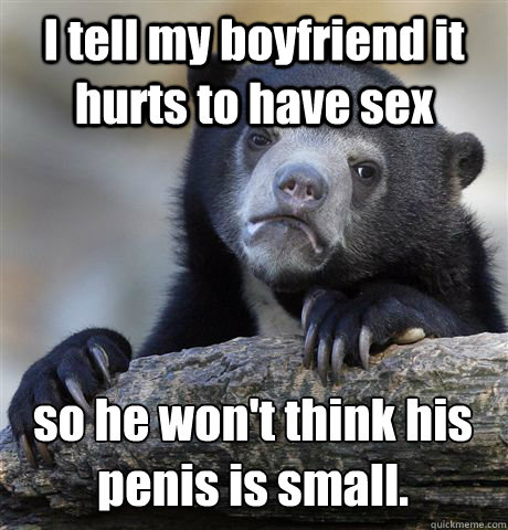 I tell my boyfriend it hurts to have sex so he won't think his penis is small.  Confession Bear