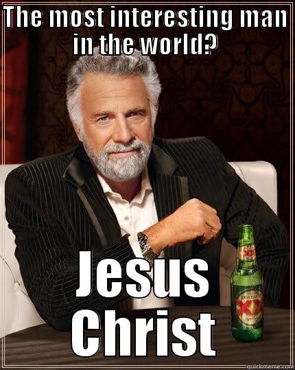 THE MOST INTERESTING MAN IN THE WORLD? JESUS CHRIST The Most Interesting Man In The World