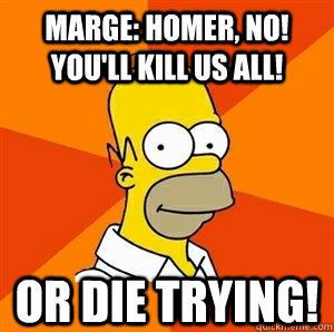 Marge: Homer, no! You'll Kill us All! Or Die Trying!  Advice Homer