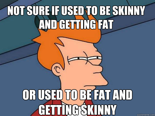 Not sure if used to be skinny and getting fat or used to be fat and getting skinny  Futurama Fry