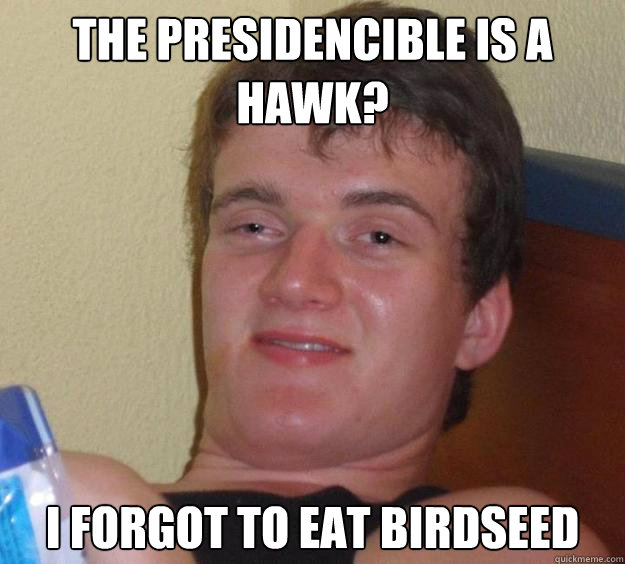 the presidencible is a hawk? I forgot to eat birdseed  10 Guy