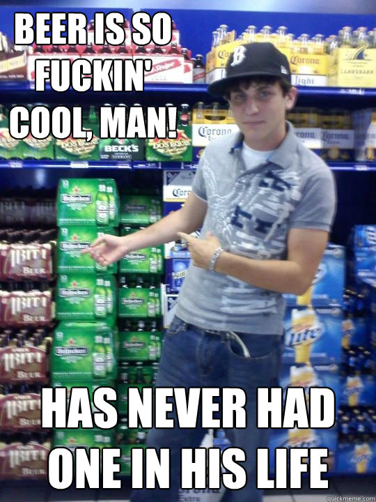 beer is so fuckin' cool, man! has never had one in his life  High School Freshman Fred