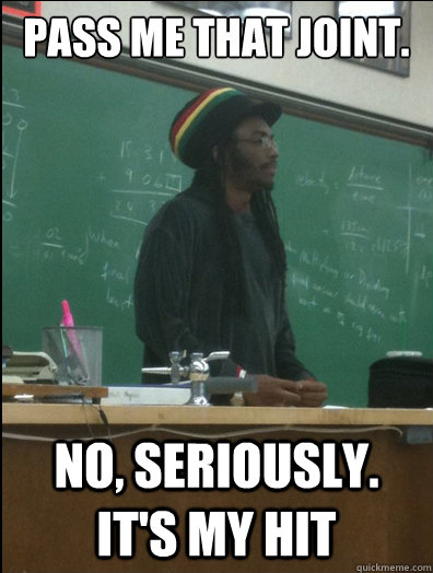 Pass me that joint. No, seriously.  It's my hit - Pass me that joint. No, seriously.  It's my hit  Rasta Science Teacher