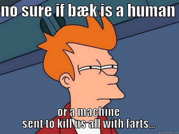 NO SURE IF BÆK IS A HUMAN  OR A MACHINE SENT TO KILL US ALL WITH FARTS... Futurama Fry