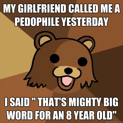 my girlfriend called me a pedophile yesterday i said 