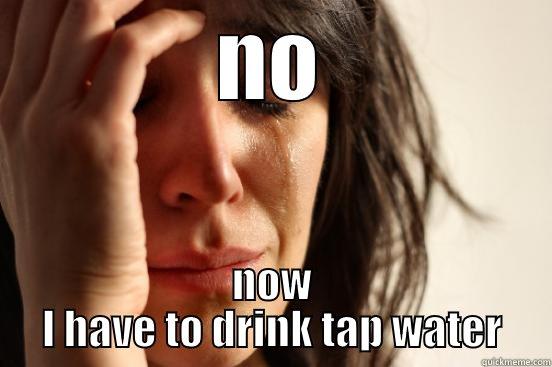 NO NOW I HAVE TO DRINK TAP WATER First World Problems