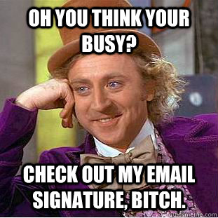 Oh you think your busy?  Check out my email signature, bitch.  - Oh you think your busy?  Check out my email signature, bitch.   Condescending Wonka