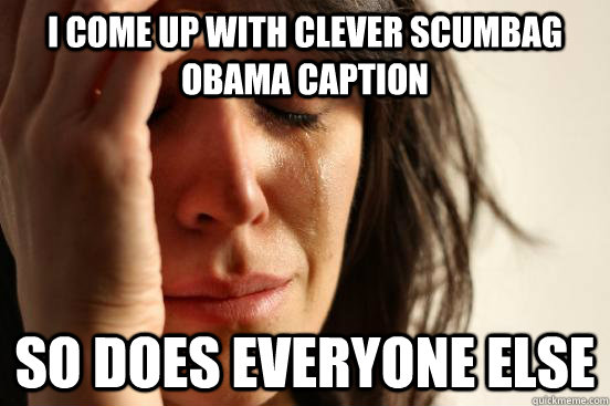 I come up with clever scumbag obama caption so does everyone else  First World Problems