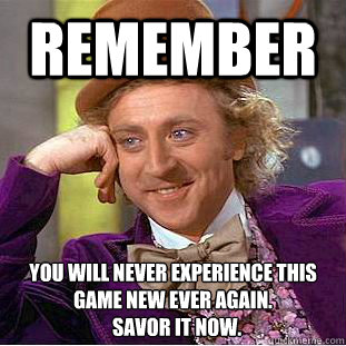 Remember You will never experience this game new ever again.
  Savor it now.   Creepy Wonka