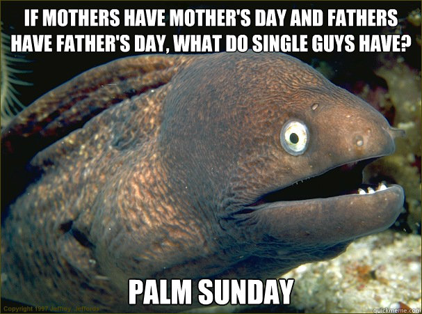 If mothers have Mother's Day and fathers have Father's Day, what do single guys have?
 Palm Sunday - If mothers have Mother's Day and fathers have Father's Day, what do single guys have?
 Palm Sunday  Bad Joke Eel