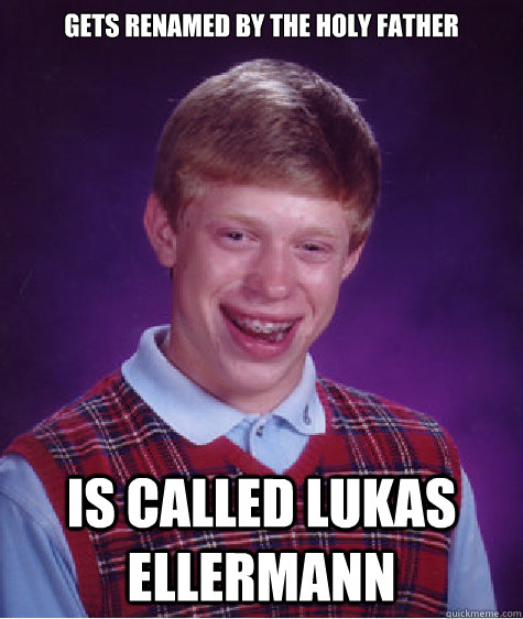 Gets renamed by the holy father Is called Lukas Ellermann   Bad Luck Brian