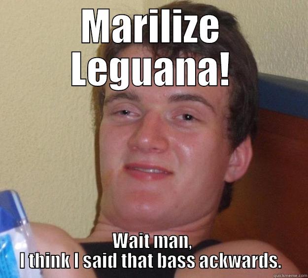 I'm SO buzzed right now - MARILIZE LEGUANA! WAIT MAN, I THINK I SAID THAT BASS ACKWARDS.  10 Guy