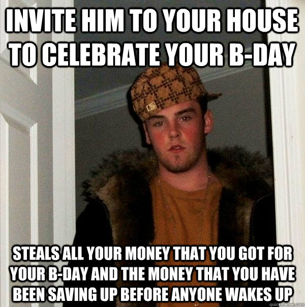 Invite him to your house to celebrate your B-day Steals all your money that you got for your B-day and the money that you have been saving up before anyone wakes up - Invite him to your house to celebrate your B-day Steals all your money that you got for your B-day and the money that you have been saving up before anyone wakes up  Scumbag Steve