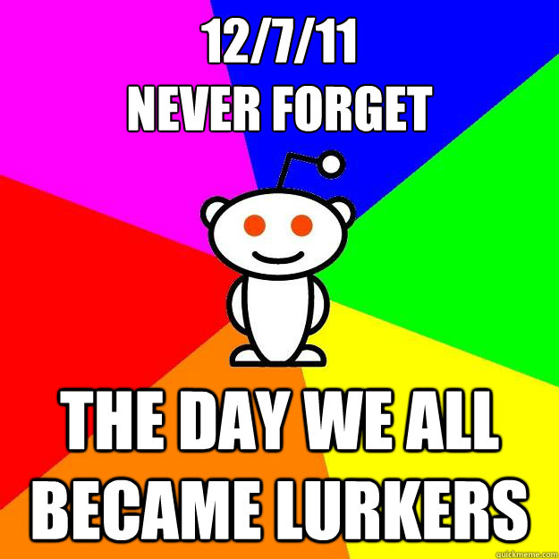 12/7/11
Never forget THE day we all became lurkers  Reddit Alien