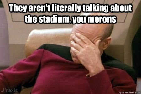 They aren't literally talking about the stadium, you morons  - They aren't literally talking about the stadium, you morons   Facepalm Picard