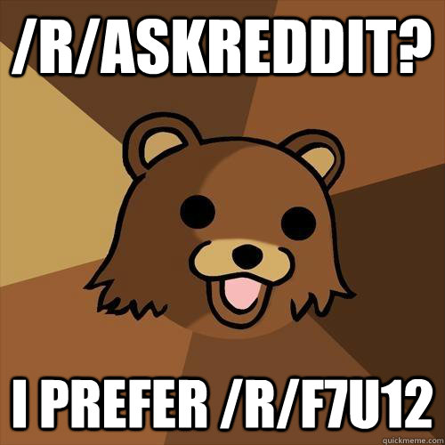 /r/askreddit? I prefer /r/f7u12  Pedobear