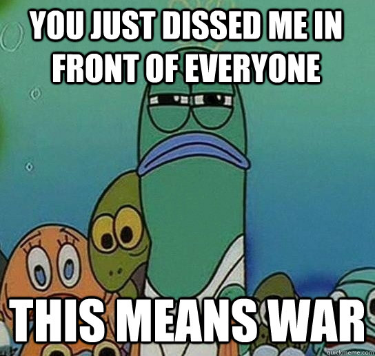 you just dissed me in front of everyone this means war  Serious fish SpongeBob