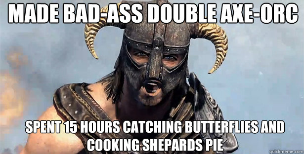 Made Bad-ass double axe-orc Spent 15 hours catching butterflies and cooking shepards pie  skyrim