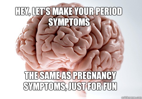 Hey, let's make your period symptoms  The Same as pregnancy symptoms, just for fun   Scumbag Brain