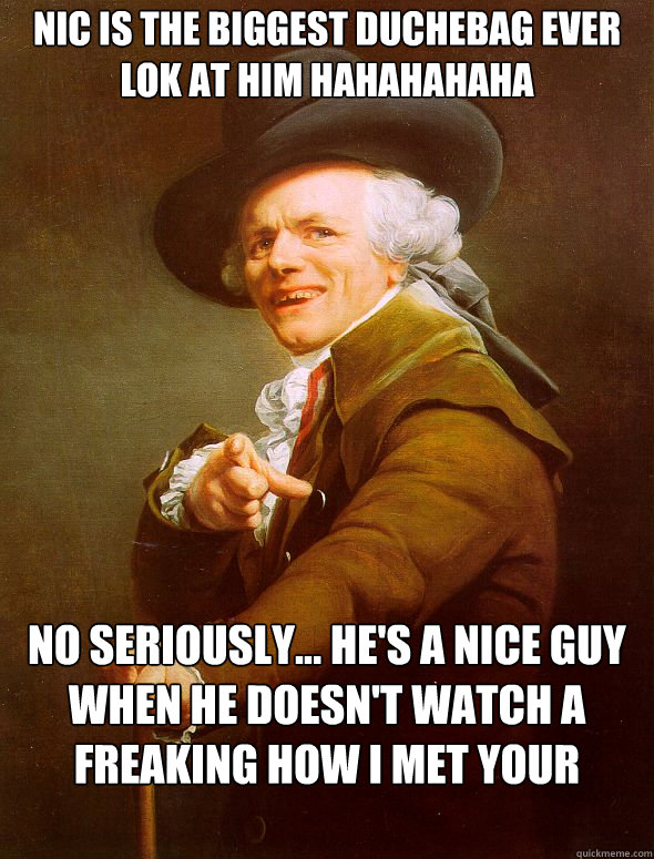 Nic is the biggest duchebag ever lok at him HAHAHAHAHA No seriously... he's a nice guy when he doesn't watch a freaking How I met your mother while im gone  Joseph Ducreux