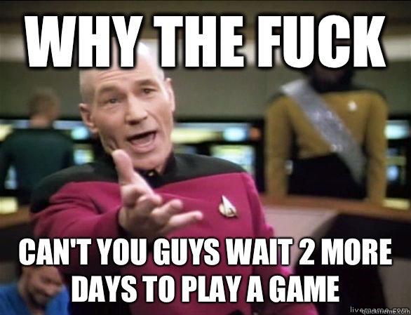 why the fuck Can't you guys wait 2 more days to play a game  Annoyed Picard HD