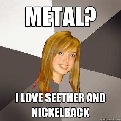 Metal? I LOVE SEETHER AND NICKELBACK  Musically Oblivious 8th Grader