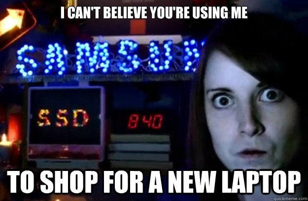 I can't believe you're using me To shop for a new laptop - I can't believe you're using me To shop for a new laptop  Overly Attached Computer