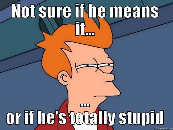 NOT SURE IF HE MEANS IT... ... OR IF HE'S TOTALLY STUPID Futurama Fry