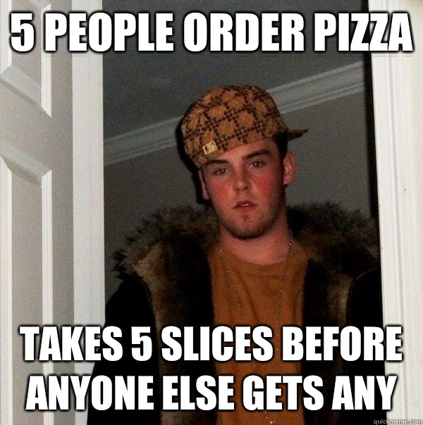 5 people order pizza Takes 5 slices before anyone else gets any  Scumbag Steve