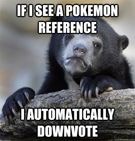 If I see a Pokemon reference i automatically downvote  Confession Bear