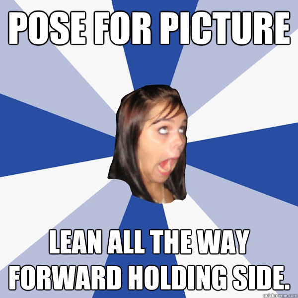 Pose for picture Lean all the way forward holding side. - Pose for picture Lean all the way forward holding side.  Annoying Facebook Girl