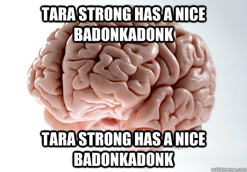 Tara Strong has a nice badonkadonk Tara Strong has a nice badonkadonk  Scumbag Brain