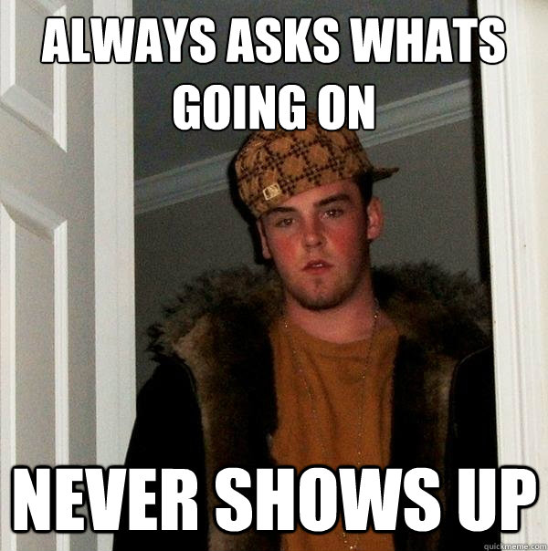 Always asks whats going on never shows up  Scumbag Steve