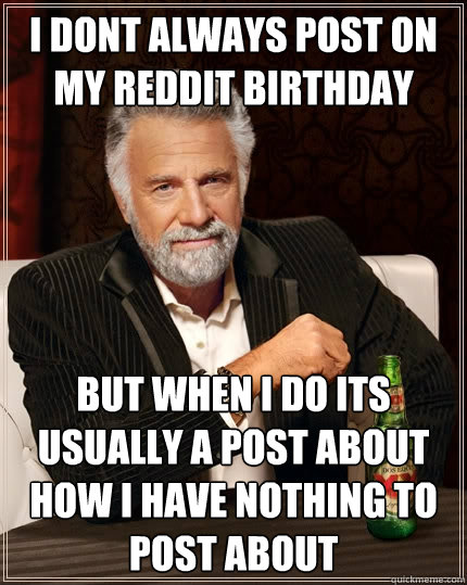 I dont always post on my reddit birthday but when i do its usually a post about how i have nothing to post about - I dont always post on my reddit birthday but when i do its usually a post about how i have nothing to post about  The Most Interesting Man In The World