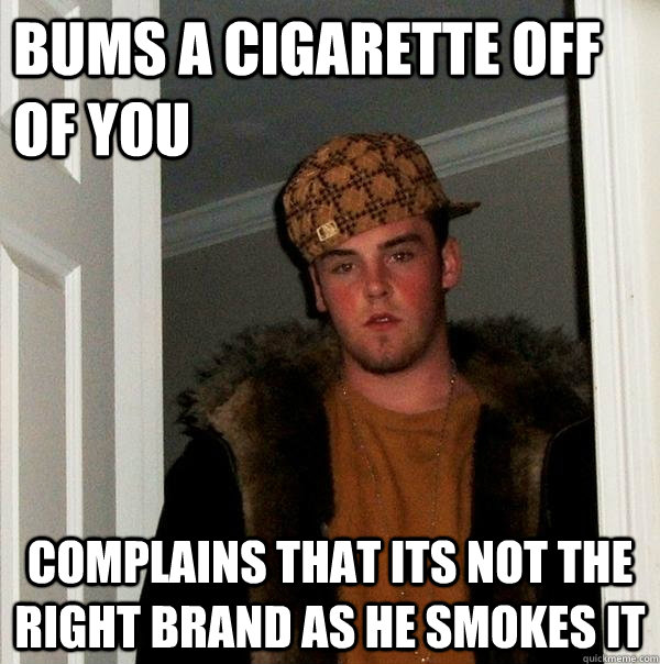 Bums a cigarette off of you Complains that its not the right brand as he smokes it  Scumbag Steve