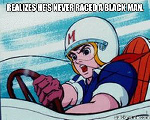 Realizes he's never raced a black man.  Insane Speed Racer