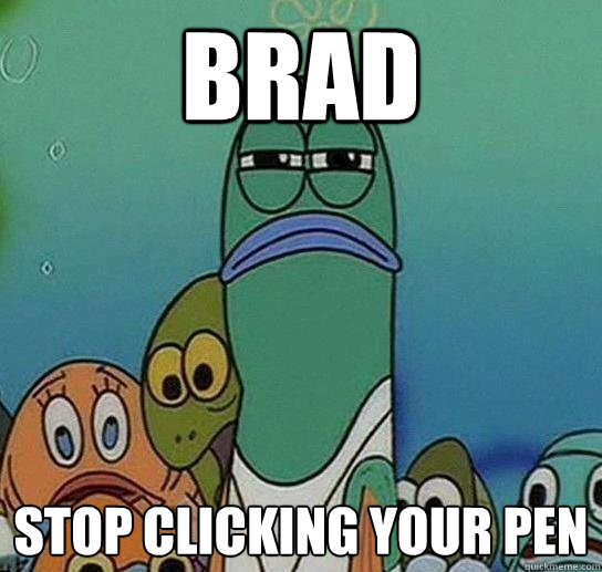 Brad stop clicking your pen  Serious fish SpongeBob