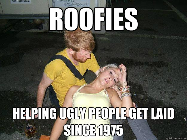 Roofies  helping ugly people get laid since 1975 - Roofies  helping ugly people get laid since 1975  Nightlife Girl