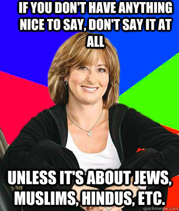 If you don't have anything nice to say, don't say it at all Unless it's about jews, muslims, hindus, etc.                                       - If you don't have anything nice to say, don't say it at all Unless it's about jews, muslims, hindus, etc.                                        Sheltering Suburban Mom