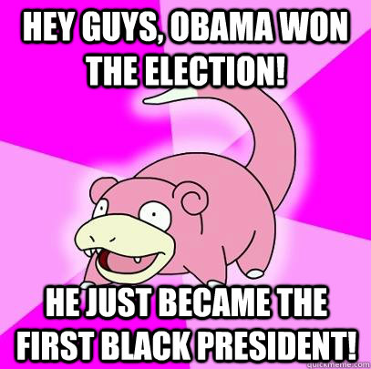 Hey guys, Obama won the election! He just became the first black president!  Slowpoke