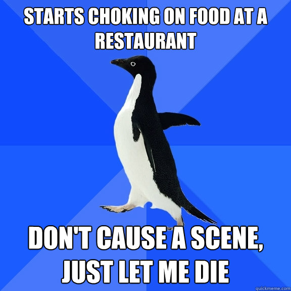 Starts choking on food at a restaurant  Don't cause a scene, just let me die - Starts choking on food at a restaurant  Don't cause a scene, just let me die  Socially Awkward Penguin