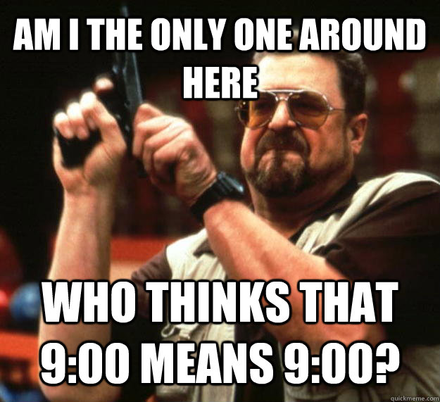 AM I THE ONLY ONE AROUND HERE Who thinks that 9:00 means 9:00? - AM I THE ONLY ONE AROUND HERE Who thinks that 9:00 means 9:00?  Angry Walter