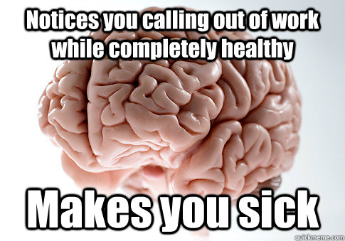 Notices you calling out of work while completely healthy Makes you sick   Scumbag Brain