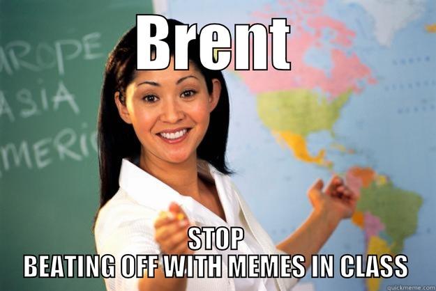 BRENT STOP BEATING OFF WITH MEMES IN CLASS Unhelpful High School Teacher