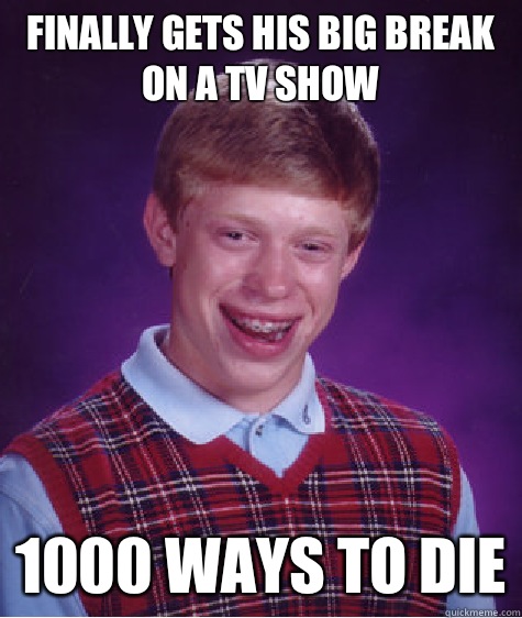 Finally gets his big break on a TV show
 1000 Ways to Die  Bad Luck Brian