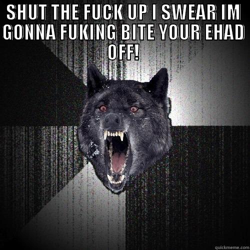 SHUT THE FUCK UP I SWEAR IM GONNA FUKING BITE YOUR EHAD OFF!  Insanity Wolf