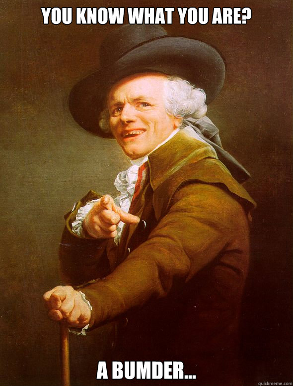 You know what you are? A bumder...  Joseph Ducreux