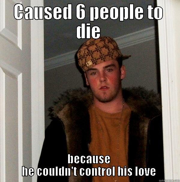 CAUSED 6 PEOPLE TO DIE BECAUSE HE COULDN'T CONTROL HIS LOVE Scumbag Steve