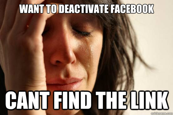 Want to deactivate facebook cant find the link  First World Problems