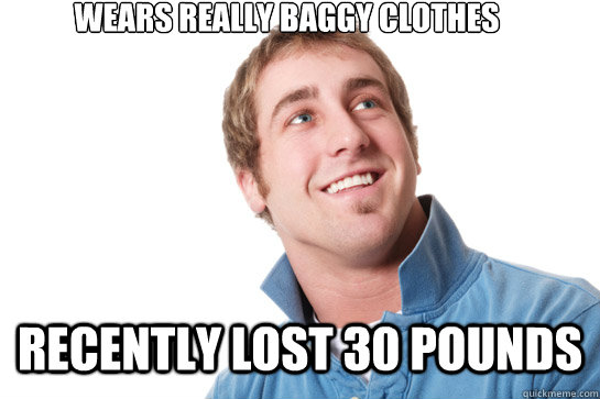 Wears really baggy clothes Recently lost 30 pounds - Wears really baggy clothes Recently lost 30 pounds  Misunderstood D-Bag